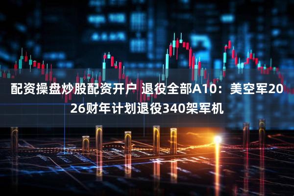 配资操盘炒股配资开户 退役全部A10：美空军2026财年计划退役340架军机