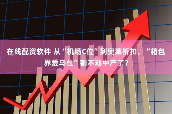 在线配资软件 从“机场C位”到奥莱折扣，“箱包界爱马仕”割不动中产了？