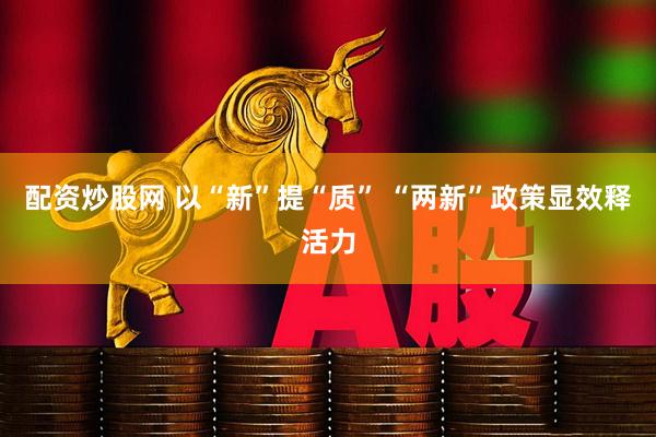 配资炒股网 以“新”提“质” “两新”政策显效释活力