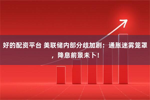 好的配资平台 美联储内部分歧加剧：通胀迷雾笼罩，降息前景未卜！