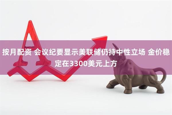 按月配资 会议纪要显示美联储仍持中性立场 金价稳定在3300美元上方