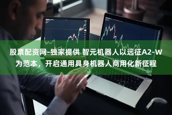 股票配资网-独家提供 智元机器人以远征A2-W为范本，开启通用具身机器人商用化新征程