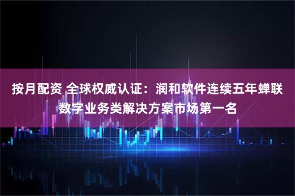 按月配资 全球权威认证：润和软件连续五年蝉联数字业务类解决方案市场第一名
