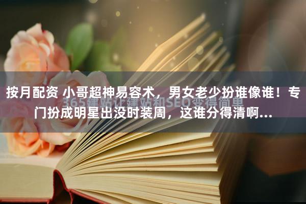 按月配资 小哥超神易容术，男女老少扮谁像谁！专门扮成明星出没时装周，这谁分得清啊...
