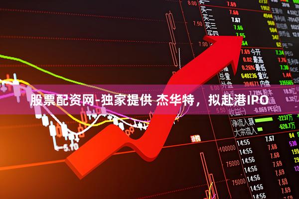 股票配资网-独家提供 杰华特，拟赴港IPO