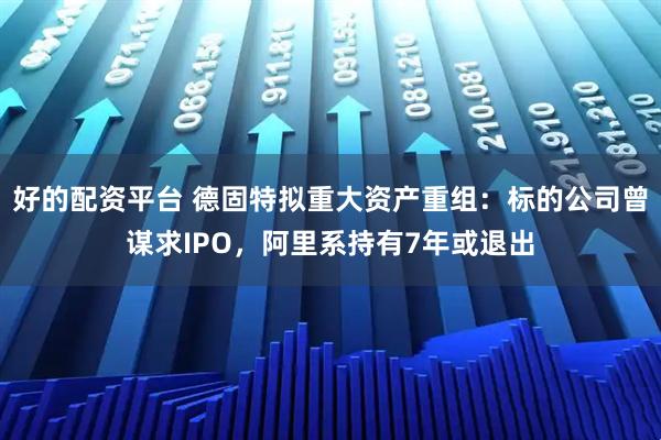 好的配资平台 德固特拟重大资产重组：标的公司曾谋求IPO，阿里系持有7年或退出