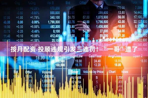 按月配资 投顾违规引发三连罚！“一哥”遭了