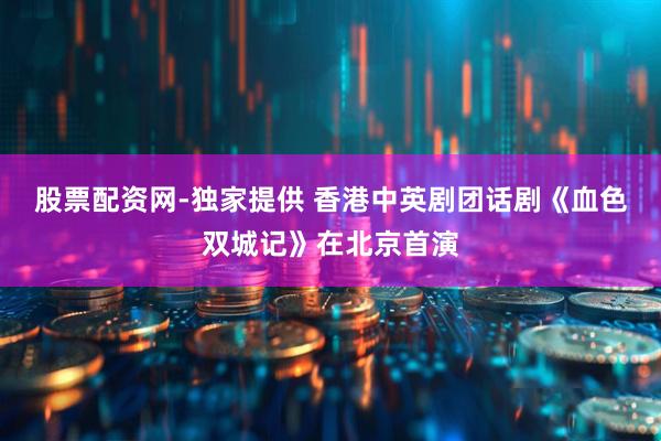 股票配资网-独家提供 香港中英剧团话剧《血色双城记》在北京首演
