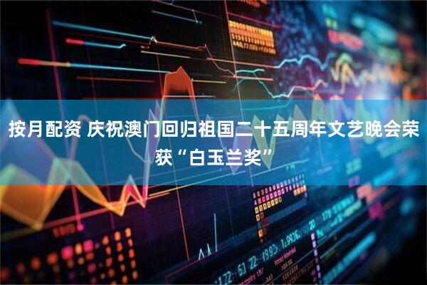 按月配资 庆祝澳门回归祖国二十五周年文艺晚会荣获“白玉兰奖”