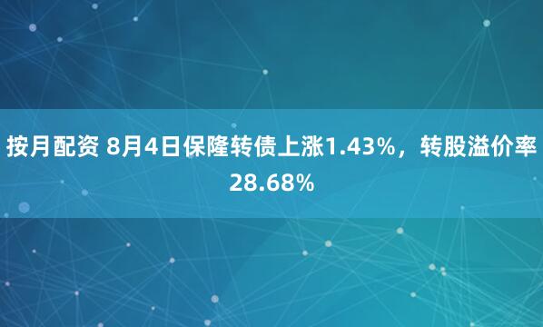 按月配资 8月4日保隆转债上涨1.43%，转股溢价率28.68%