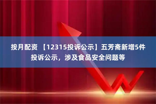 按月配资 【12315投诉公示】五芳斋新增5件投诉公示，涉及食品安全问题等