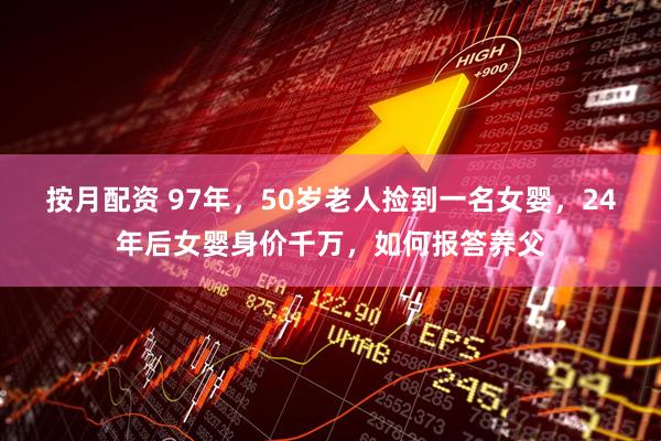 按月配资 97年，50岁老人捡到一名女婴，24年后女婴身价千万，如何报答养父