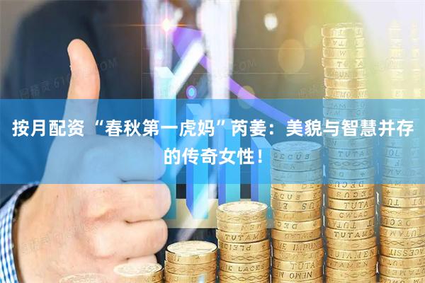 按月配资 “春秋第一虎妈”芮姜：美貌与智慧并存的传奇女性！