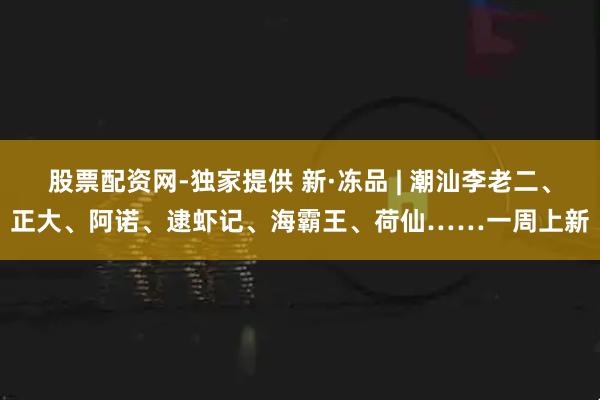 股票配资网-独家提供 新·冻品 | 潮汕李老二、正大、阿诺、逮虾记、海霸王、荷仙……一周上新