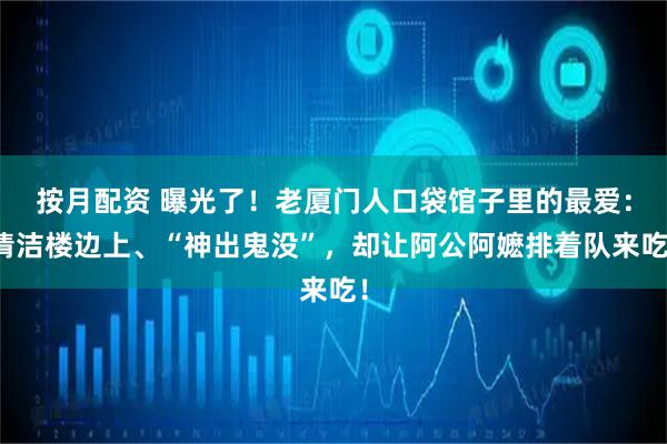 按月配资 曝光了!老厦门人口袋馆子里的最爱:清洁楼边上、“神出鬼没”,却让阿公阿嬷排着队来吃!