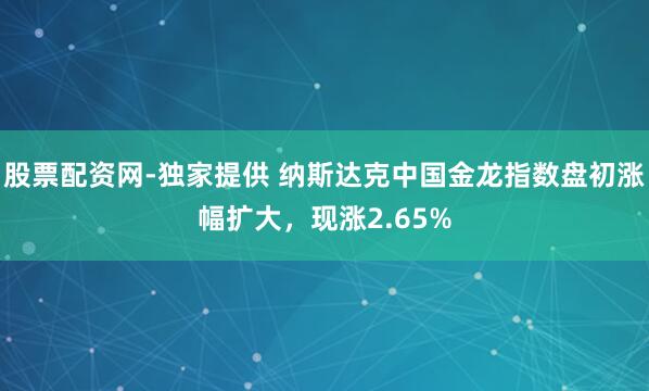 股票配资网-独家提供 纳斯达克中国金龙指数盘初涨幅扩大，现涨2.65%