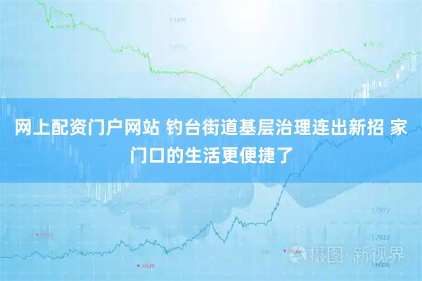 网上配资门户网站 钓台街道基层治理连出新招 家门口的生活更便捷了