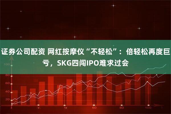 证券公司配资 网红按摩仪“不轻松”:倍轻松再度巨亏,SKG四闯IPO难求过会