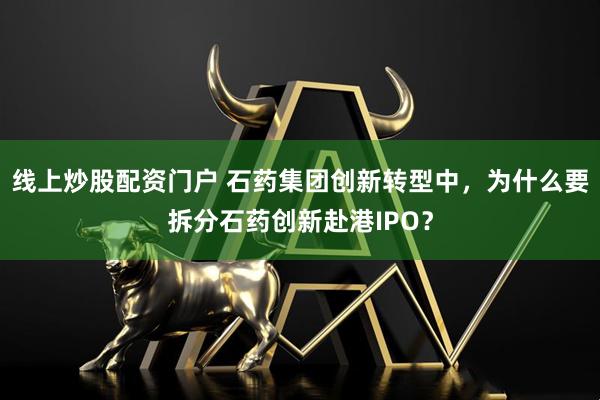 线上炒股配资门户 石药集团创新转型中,为什么要拆分石药创新赴港IPO?