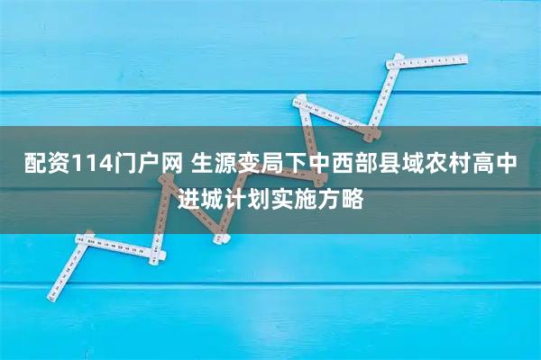 配资114门户网 生源变局下中西部县域农村高中进城计划实施方略