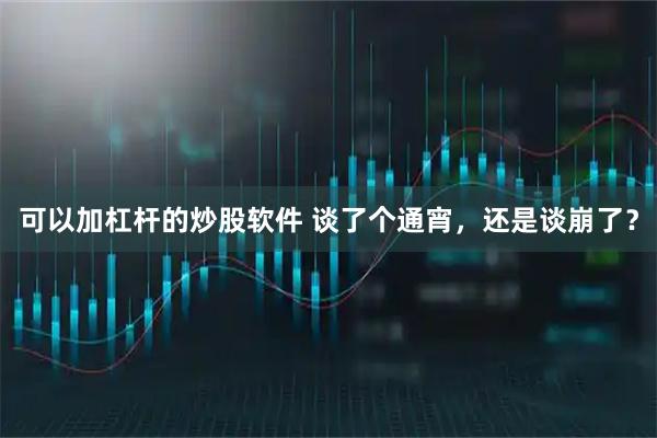 可以加杠杆的炒股软件 谈了个通宵，还是谈崩了？