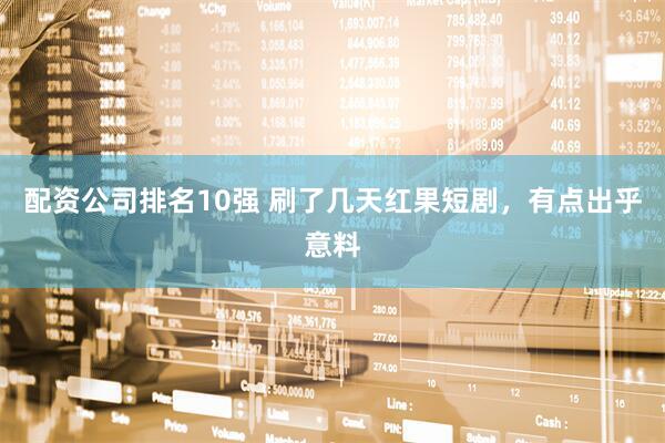 配资公司排名10强 刷了几天红果短剧,有点出乎意料