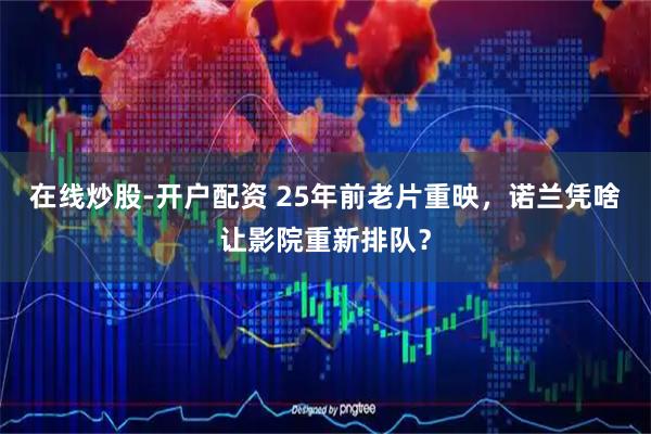 在线炒股-开户配资 25年前老片重映,诺兰凭啥让影院重新排队?