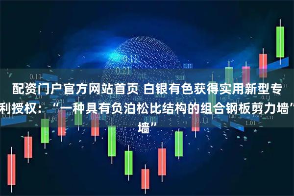 配资门户官方网站首页 白银有色获得实用新型专利授权：“一种具有负泊松比结构的组合钢板剪力墙”