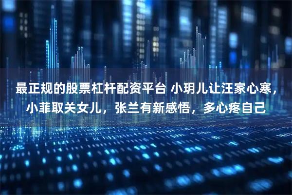 最正规的股票杠杆配资平台 小玥儿让汪家心寒，小菲取关女儿，张兰有新感悟，多心疼自己