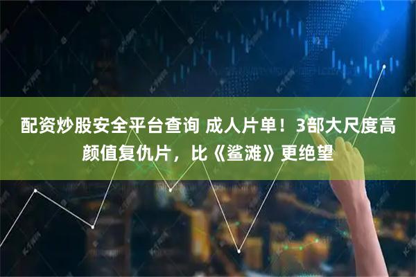 配资炒股安全平台查询 成人片单！3部大尺度高颜值复仇片，比《鲨滩》更绝望