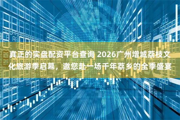 真正的实盘配资平台查询 2026广州增城荔枝文化旅游季启幕，邀您赴一场千年荔乡的全季盛宴