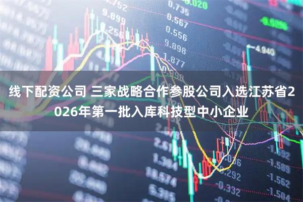 线下配资公司 三家战略合作参股公司入选江苏省2026年第一批入库科技型中小企业