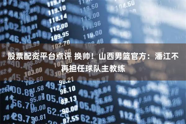 股票配资平台点评 换帅！山西男篮官方：潘江不再担任球队主教练